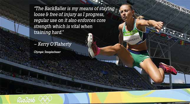 The BackBaller is my means of staying loose  & free of injury as I progress, regular use on  it also enforces core strength which  is vital when training hard. - Kerry O'Flaherty - Olympic Steeplechaser